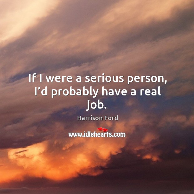 If I were a serious person, I’d probably have a real job. Harrison Ford Picture Quote
