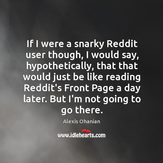 If I were a snarky Reddit user though, I would say, hypothetically, Alexis Ohanian Picture Quote