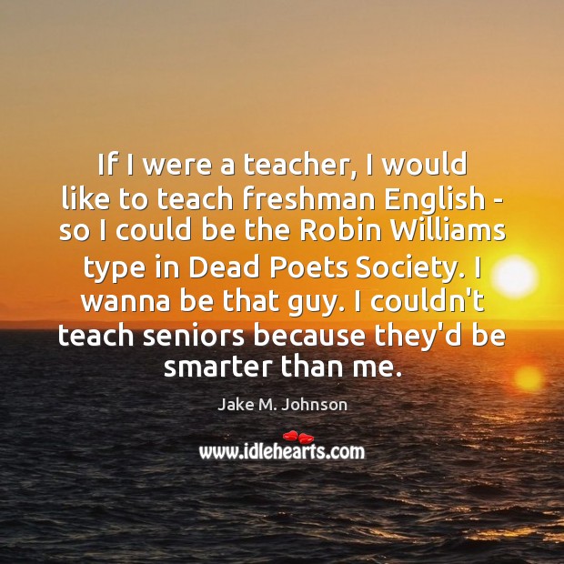 If I were a teacher, I would like to teach freshman English Jake M. Johnson Picture Quote
