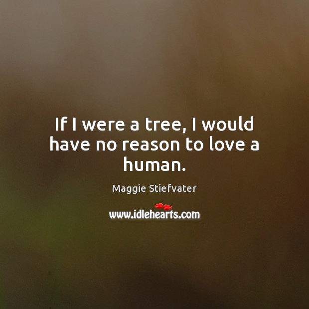 If I were a tree, I would have no reason to love a human. Maggie Stiefvater Picture Quote