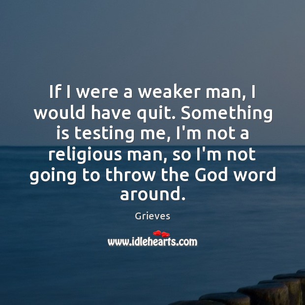 If I were a weaker man, I would have quit. Something is Grieves Picture Quote