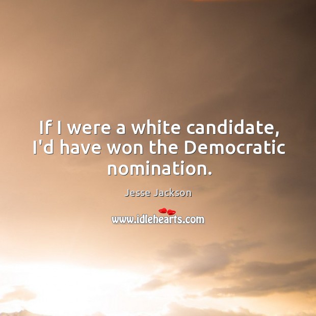 If I were a white candidate, I’d have won the Democratic nomination. Jesse Jackson Picture Quote