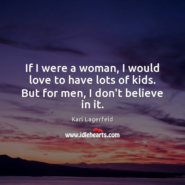 If I were a woman, I would love to have lots of kids. But for men, I don’t believe in it. Karl Lagerfeld Picture Quote