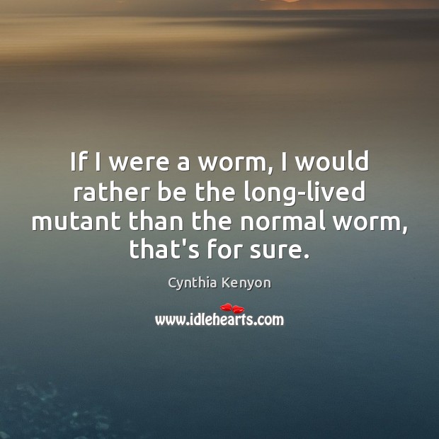 If I were a worm, I would rather be the long-lived mutant Cynthia Kenyon Picture Quote
