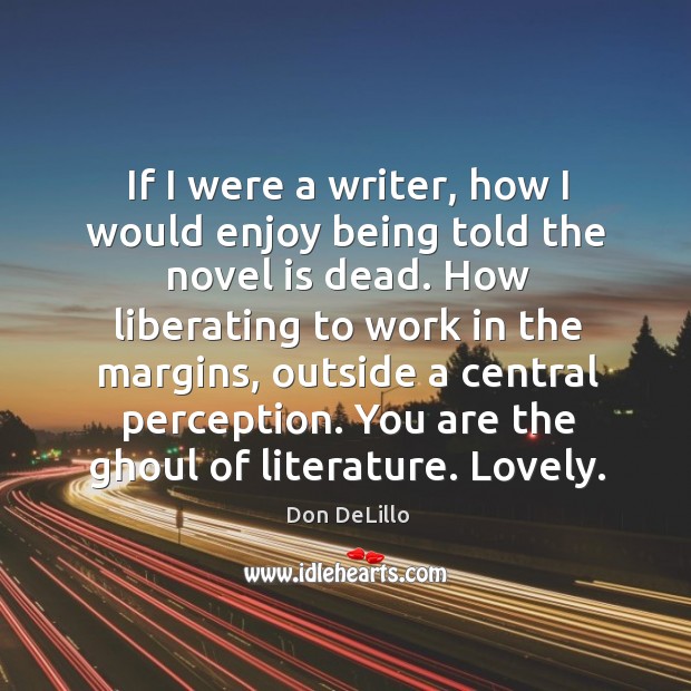 If I were a writer, how I would enjoy being told the novel is dead. Don DeLillo Picture Quote