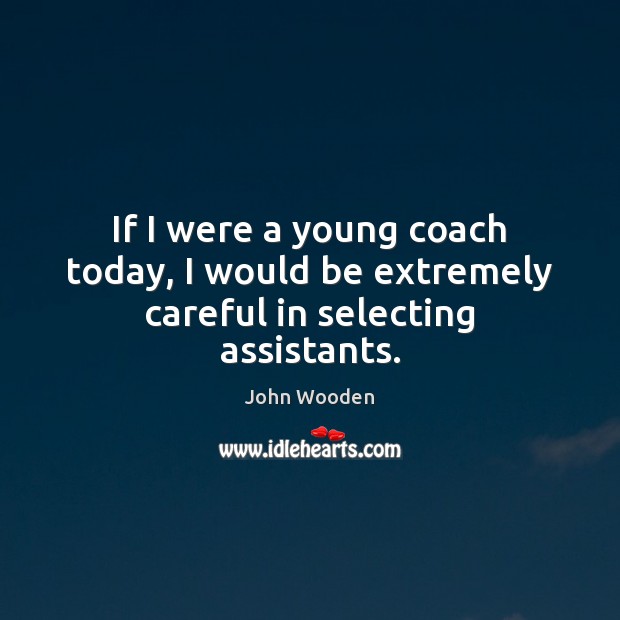 If I were a young coach today, I would be extremely careful in selecting assistants. John Wooden Picture Quote