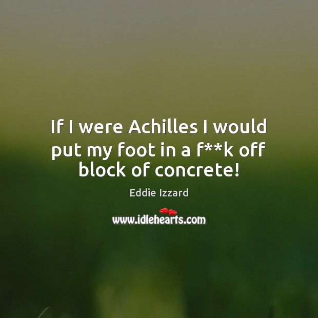 If I were Achilles I would put my foot in a f**k off block of concrete! Image