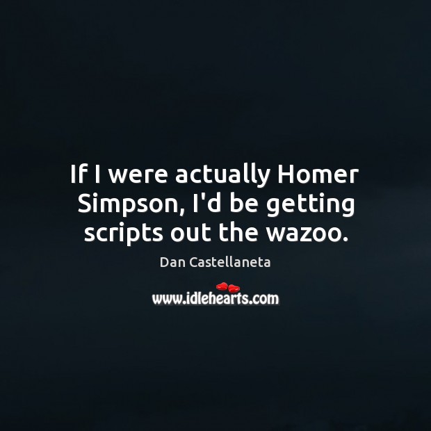If I were actually Homer Simpson, I’d be getting scripts out the wazoo. Dan Castellaneta Picture Quote