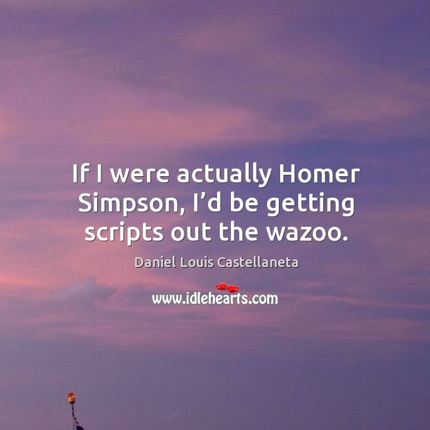 If I were actually homer simpson, I’d be getting scripts out the wazoo. Image