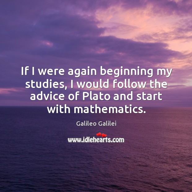 If I were again beginning my studies, I would follow the advice of plato and start with mathematics. Galileo Galilei Picture Quote