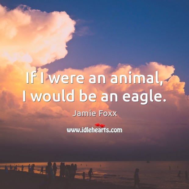 If I were an animal, I would be an eagle. Jamie Foxx Picture Quote