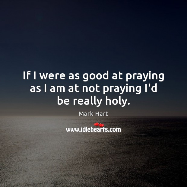 If I were as good at praying as I am at not praying I’d be really holy. Mark Hart Picture Quote