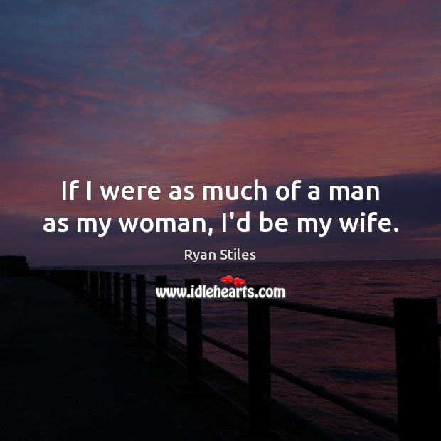 If I were as much of a man as my woman, I’d be my wife. Image