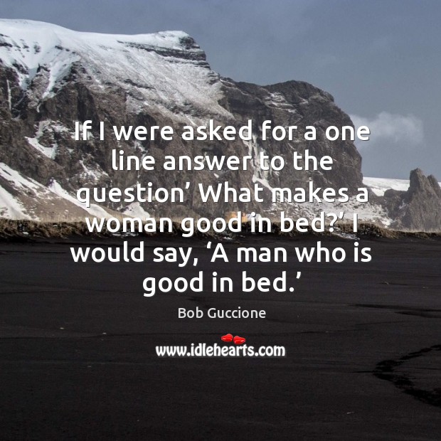 If I were asked for a one line answer to the question’ what makes a woman good in bed?’ Bob Guccione Picture Quote