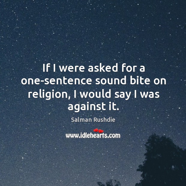 If I were asked for a one-sentence sound bite on religion, I would say I was against it. Salman Rushdie Picture Quote