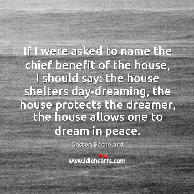 If I were asked to name the chief benefit of the house, I should say: Gaston Bachelard Picture Quote