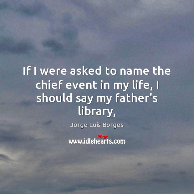 If I were asked to name the chief event in my life, I should say my father’s library, Jorge Luis Borges Picture Quote