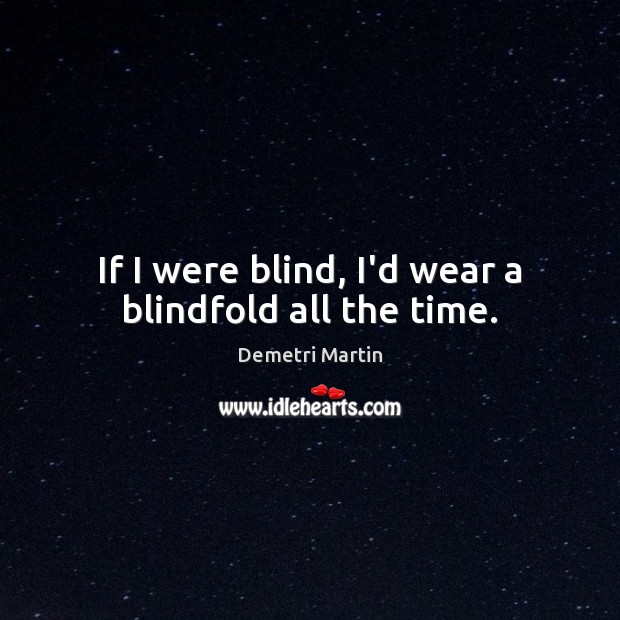 If I were blind, I’d wear a blindfold all the time. Image