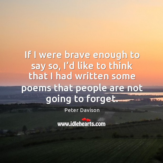 If I were brave enough to say so, I’d like to think that I had written some poems that people are not going to forget. Peter Davison Picture Quote