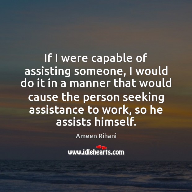If I were capable of assisting someone, I would do it in Ameen Rihani Picture Quote