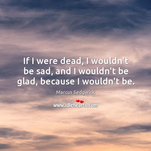 If I were dead, I wouldn’t be sad, and I wouldn’t be glad, because I wouldn’t be. Image