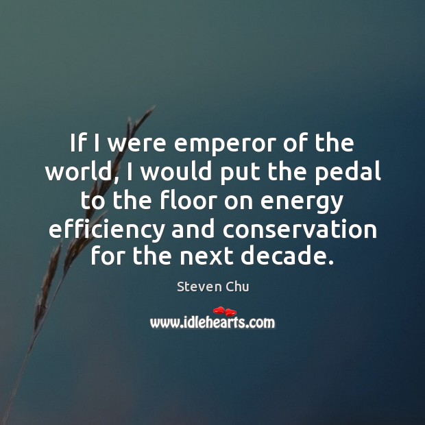 If I were emperor of the world, I would put the pedal Steven Chu Picture Quote