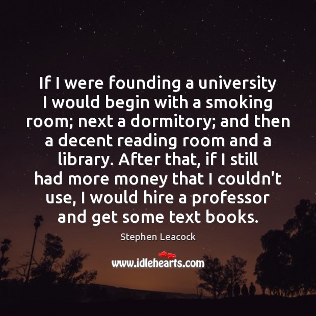 If I were founding a university I would begin with a smoking Stephen Leacock Picture Quote