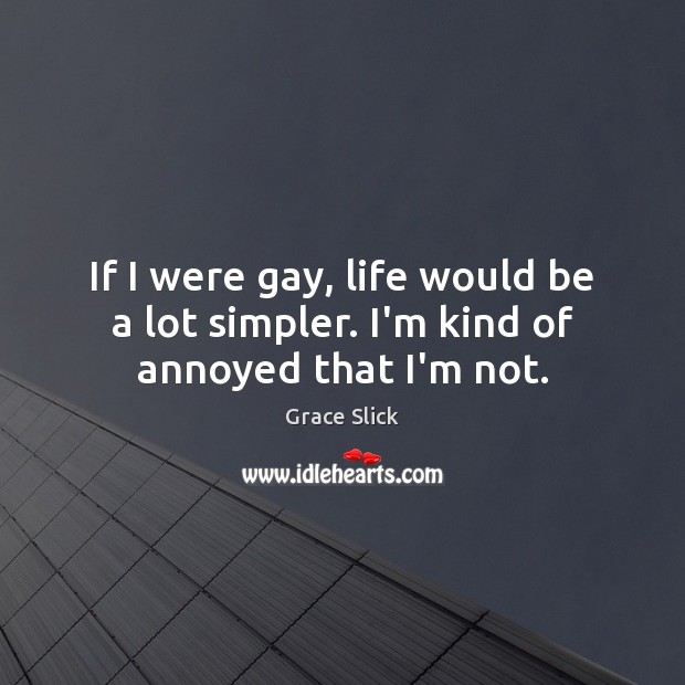 If I were gay, life would be a lot simpler. I’m kind of annoyed that I’m not. Grace Slick Picture Quote