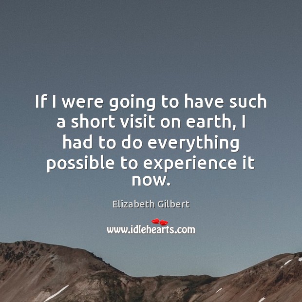If I were going to have such a short visit on earth, Elizabeth Gilbert Picture Quote
