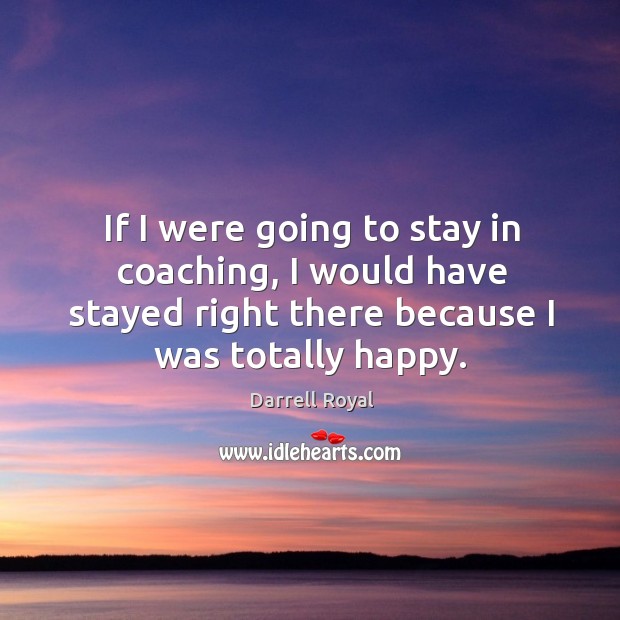 If I were going to stay in coaching, I would have stayed right there because I was totally happy. Darrell Royal Picture Quote