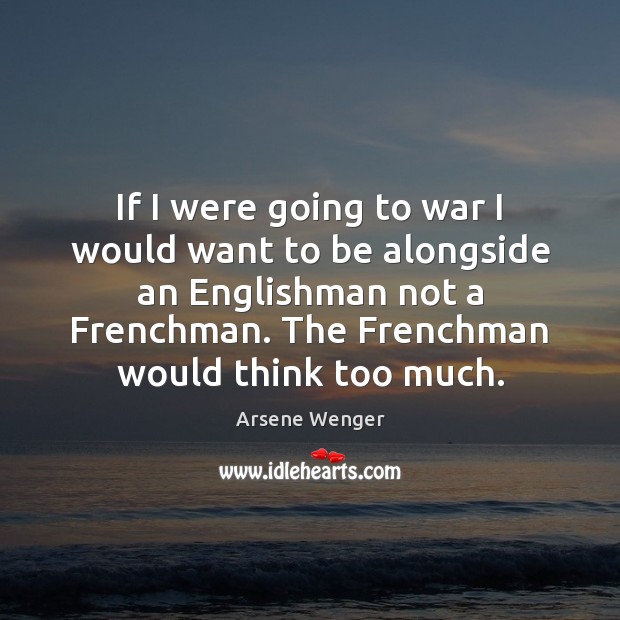 If I were going to war I would want to be alongside Arsene Wenger Picture Quote