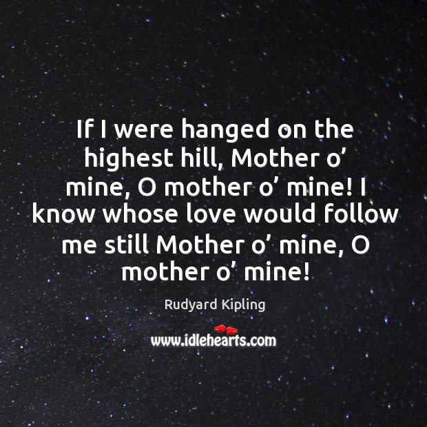If I were hanged on the highest hill, mother o’ mine, o mother o’ mine! Rudyard Kipling Picture Quote