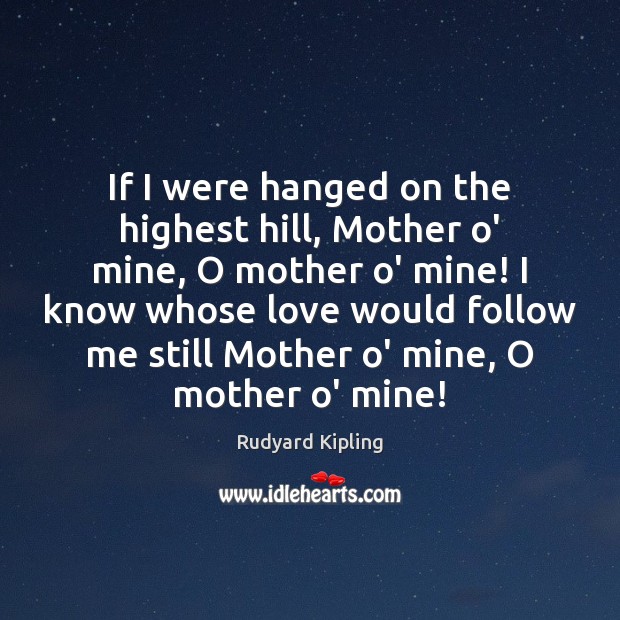 If I were hanged on the highest hill, Mother o’ mine, O Rudyard Kipling Picture Quote