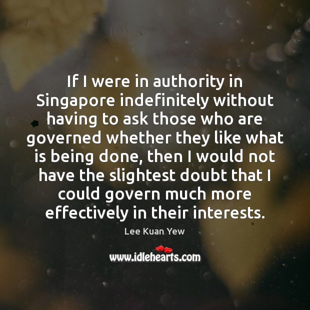 If I were in authority in Singapore indefinitely without having to ask Lee Kuan Yew Picture Quote