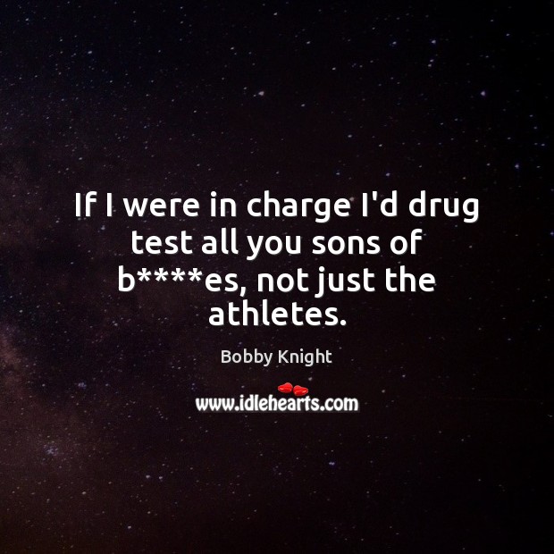 If I were in charge I’d drug test all you sons of b****es, not just the athletes. Bobby Knight Picture Quote