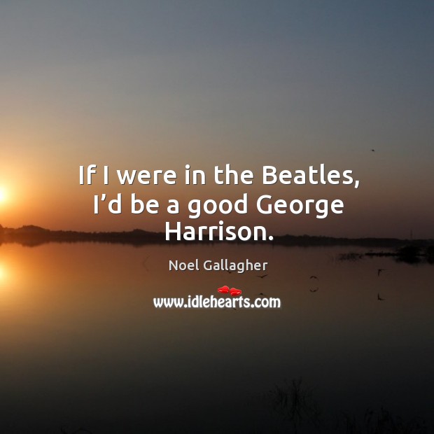 If I were in the beatles, I’d be a good george harrison. Noel Gallagher Picture Quote