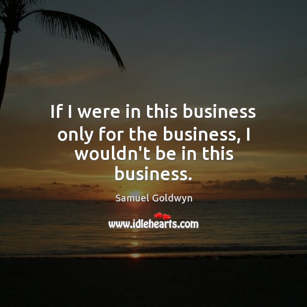 If I were in this business only for the business, I wouldn’t be in this business. Samuel Goldwyn Picture Quote