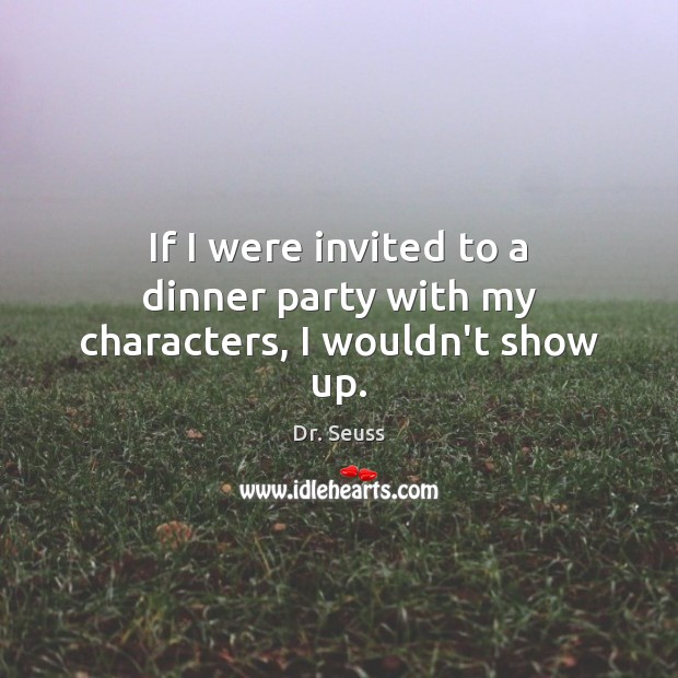 If I were invited to a dinner party with my characters, I wouldn’t show up. Dr. Seuss Picture Quote