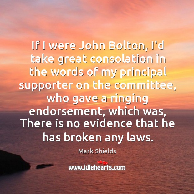 If I were John Bolton, I’d take great consolation in the words Mark Shields Picture Quote