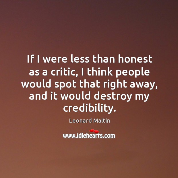 If I were less than honest as a critic, I think people would spot that right away, and it would destroy my credibility. Leonard Maltin Picture Quote