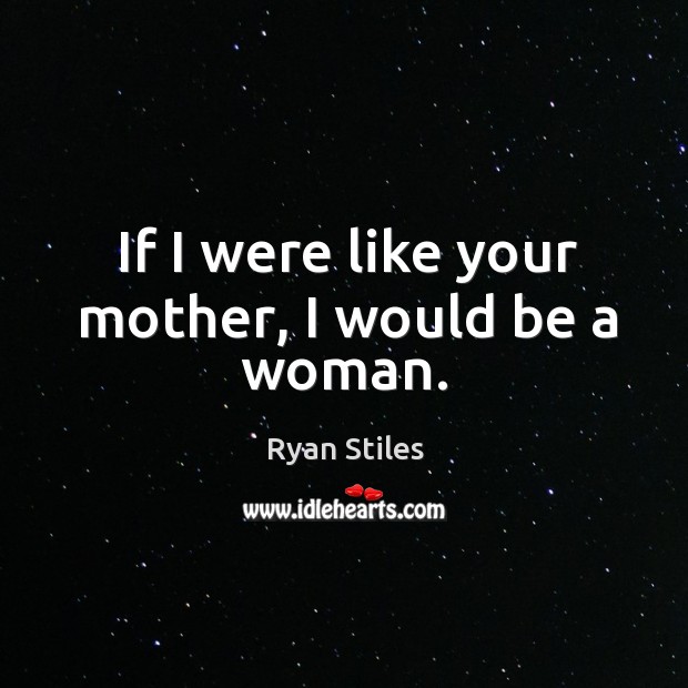 If I were like your mother, I would be a woman. Image