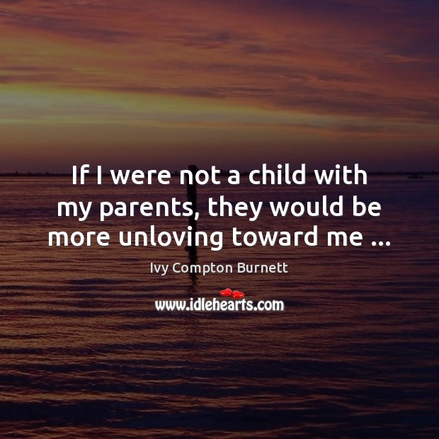 If I were not a child with my parents, they would be more unloving toward me … Ivy Compton Burnett Picture Quote