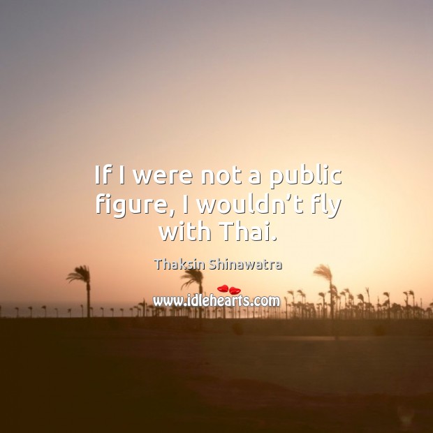 If I were not a public figure, I wouldn’t fly with thai. Thaksin Shinawatra Picture Quote