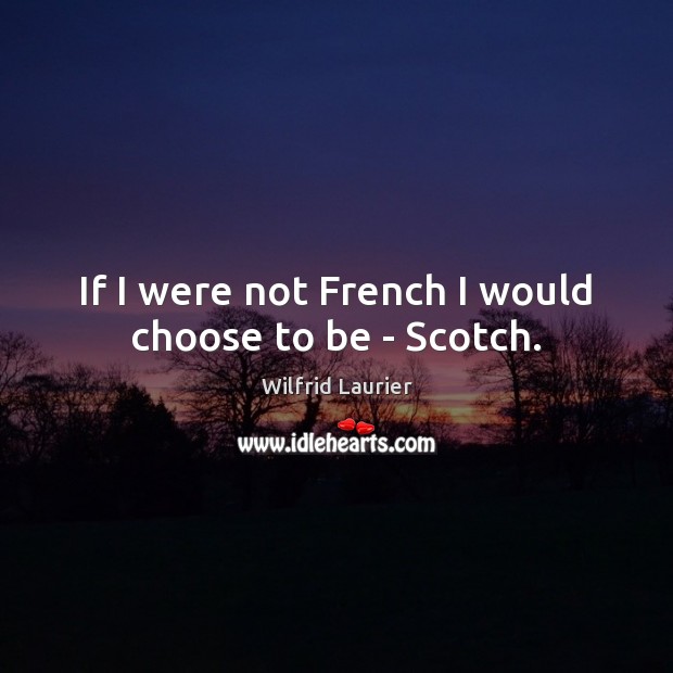 If I were not French I would choose to be – Scotch. Wilfrid Laurier Picture Quote