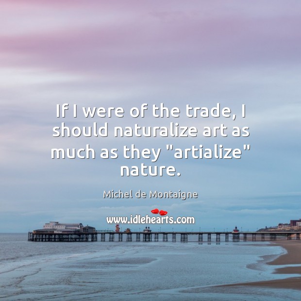 If I were of the trade, I should naturalize art as much as they “artialize” nature. Michel de Montaigne Picture Quote