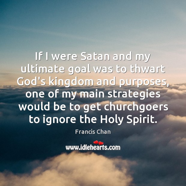 If I were Satan and my ultimate goal was to thwart God’s 