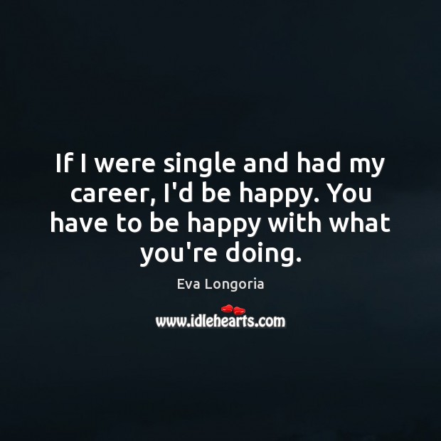 If I were single and had my career, I’d be happy. You Eva Longoria Picture Quote