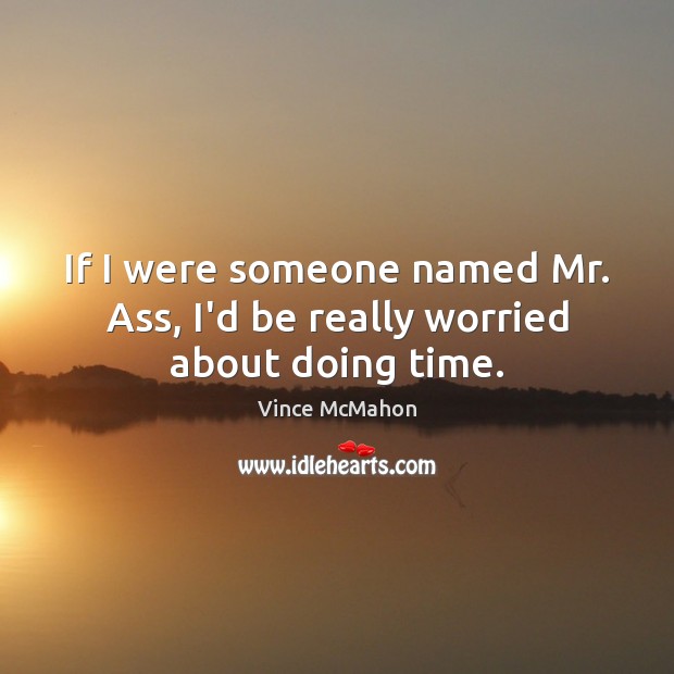 If I were someone named Mr. Ass, I’d be really worried about doing time. Vince McMahon Picture Quote