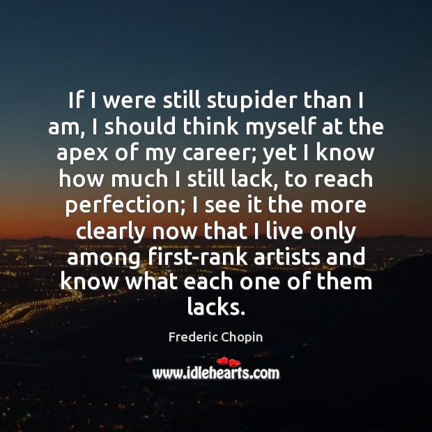If I were still stupider than I am, I should think myself Frederic Chopin Picture Quote