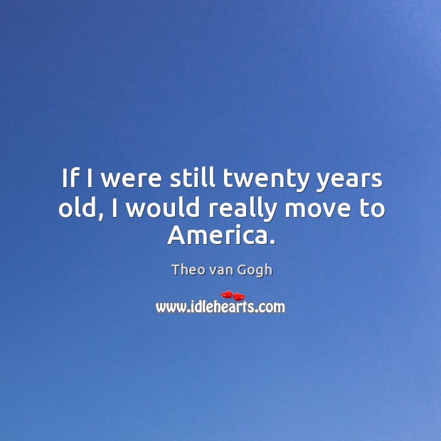 If I were still twenty years old, I would really move to america. Theo van Gogh Picture Quote